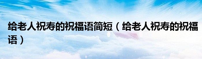 給老人祝壽的祝福語簡短（給老人祝壽的祝福語）