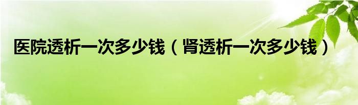 醫(yī)院透析一次多少錢（腎透析一次多少錢）