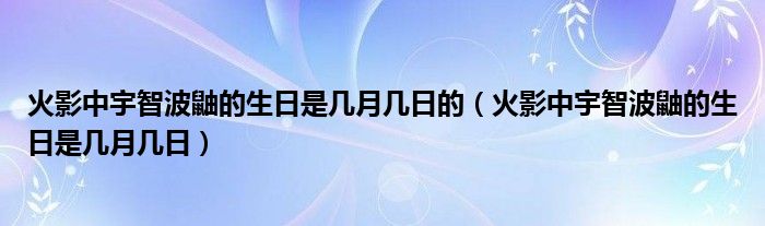 火影中宇智波鼬的生日是幾月幾日的（火影中宇智波鼬的生日是幾月幾日）