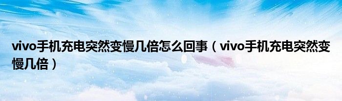 vivo手機(jī)充電突然變慢幾倍怎么回事（vivo手機(jī)充電突然變慢幾倍）