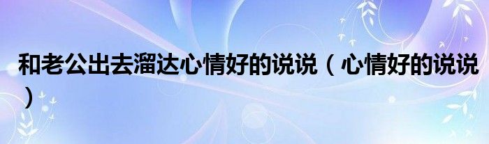 和老公出去溜達(dá)心情好的說(shuō)說(shuō)（心情好的說(shuō)說(shuō)）