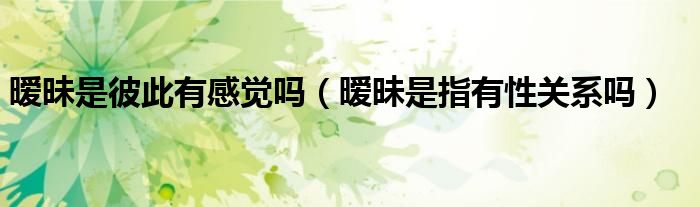 曖昧是彼此有感覺嗎（曖昧是指有性關(guān)系嗎）