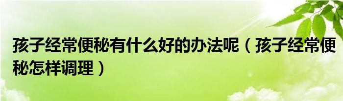 孩子經(jīng)常便秘有什么好的辦法呢（孩子經(jīng)常便秘怎樣調(diào)理）