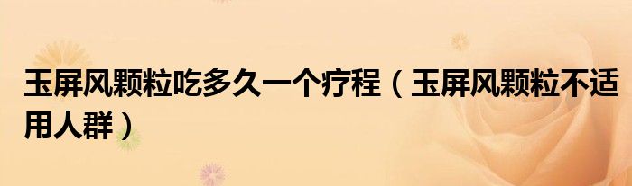 玉屏風(fēng)顆粒吃多久一個療程（玉屏風(fēng)顆粒不適用人群）