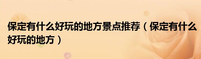 保定有什么好玩的地方景點(diǎn)推薦（保定有什么好玩的地方）