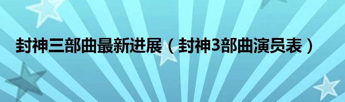封神三部曲最新進(jìn)展（封神3部曲演員表）