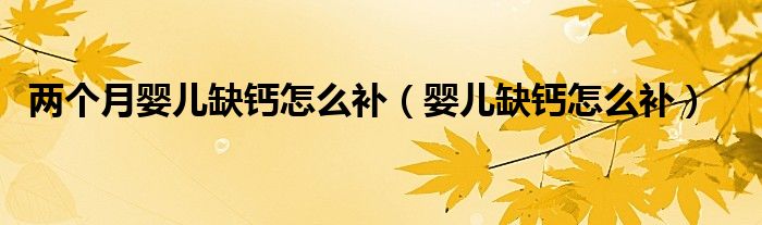 兩個月嬰兒缺鈣怎么補(bǔ)（嬰兒缺鈣怎么補(bǔ)）