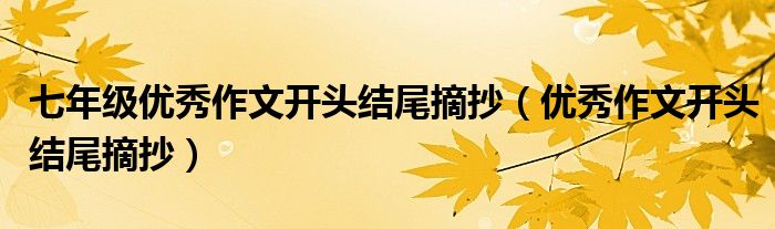 七年級(jí)優(yōu)秀作文開(kāi)頭結(jié)尾摘抄（優(yōu)秀作文開(kāi)頭結(jié)尾摘抄）