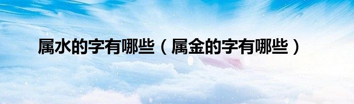 屬水的字有哪些（屬金的字有哪些）
