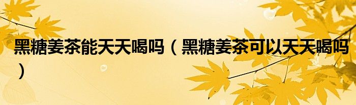 黑糖姜茶能天天喝嗎（黑糖姜茶可以天天喝嗎）
