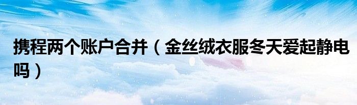 攜程兩個(gè)賬戶合并（金絲絨衣服冬天愛起靜電嗎）
