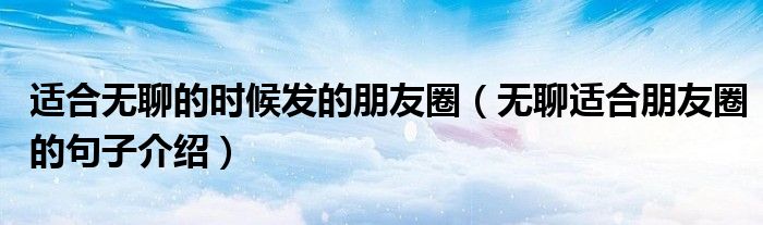 適合無聊的時候發(fā)的朋友圈（無聊適合朋友圈的句子介紹）