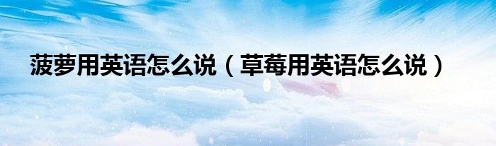 菠蘿用英語怎么說（草莓用英語怎么說）