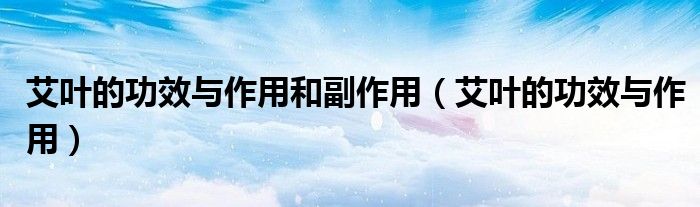 艾葉的功效與作用和副作用（艾葉的功效與作用）
