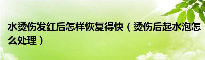 水燙傷發(fā)紅后怎樣恢復(fù)得快（燙傷后起水泡怎么處理）