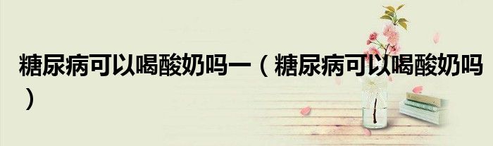 糖尿病可以喝酸奶嗎一（糖尿病可以喝酸奶嗎）