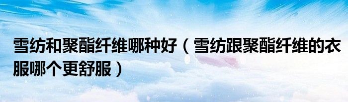 雪紡和聚酯纖維哪種好（雪紡跟聚酯纖維的衣服哪個(gè)更舒服）