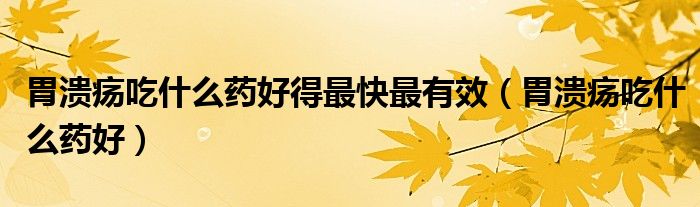 胃潰瘍吃什么藥好得最快最有效（胃潰瘍吃什么藥好）