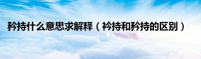 矜持什么意思求解釋（衿持和矜持的區(qū)別）