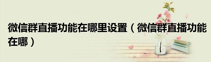 微信群直播功能在哪里設(shè)置（微信群直播功能在哪）