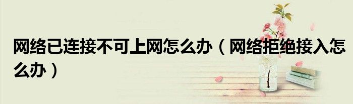 網(wǎng)絡(luò)已連接不可上網(wǎng)怎么辦（網(wǎng)絡(luò)拒絕接入怎么辦）
