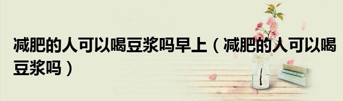 減肥的人可以喝豆?jié){嗎早上（減肥的人可以喝豆?jié){嗎）