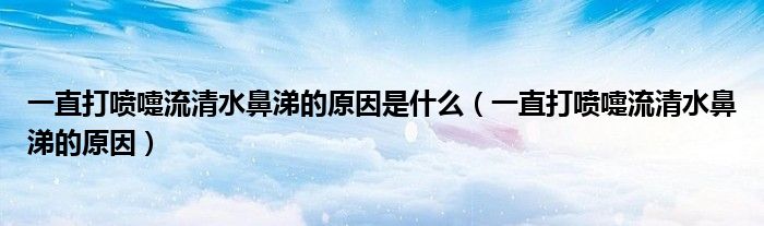 一直打噴嚏流清水鼻涕的原因是什么（一直打噴嚏流清水鼻涕的原因）