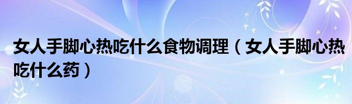 女人手腳心熱吃什么食物調(diào)理（女人手腳心熱吃什么藥）