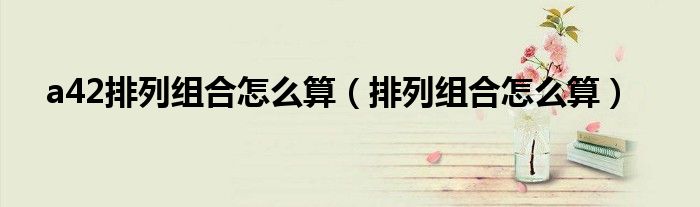 a42排列組合怎么算（排列組合怎么算）