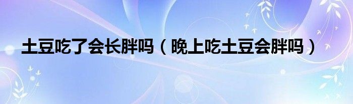 土豆吃了會長胖嗎（晚上吃土豆會胖嗎）