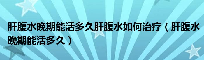 肝腹水晚期能活多久肝腹水如何治療（肝腹水晚期能活多久）