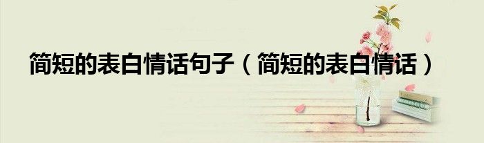 簡(jiǎn)短的表白情話句子（簡(jiǎn)短的表白情話）