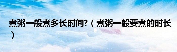 煮粥一般煮多長時間?（煮粥一般要煮的時長）