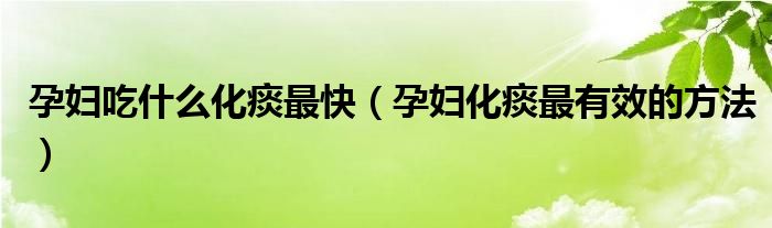 孕婦吃什么化痰最快（孕婦化痰最有效的方法）