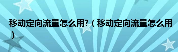 移動定向流量怎么用?（移動定向流量怎么用）