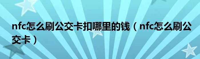 nfc怎么刷公交卡扣哪里的錢（nfc怎么刷公交卡）