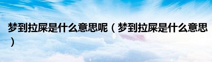 夢到拉屎是什么意思呢（夢到拉屎是什么意思）