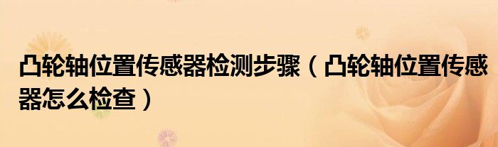 凸輪軸位置傳感器檢測(cè)步驟（凸輪軸位置傳感器怎么檢查）