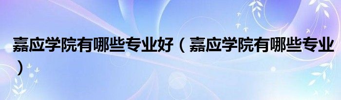 嘉應(yīng)學(xué)院有哪些專業(yè)好（嘉應(yīng)學(xué)院有哪些專業(yè)）