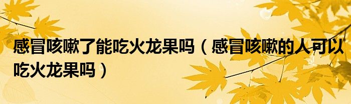 感冒咳嗽了能吃火龍果嗎（感冒咳嗽的人可以吃火龍果嗎）