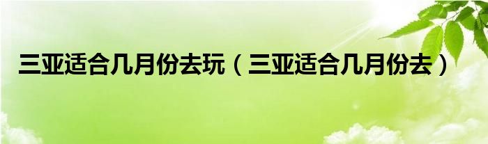 三亞適合幾月份去玩（三亞適合幾月份去）