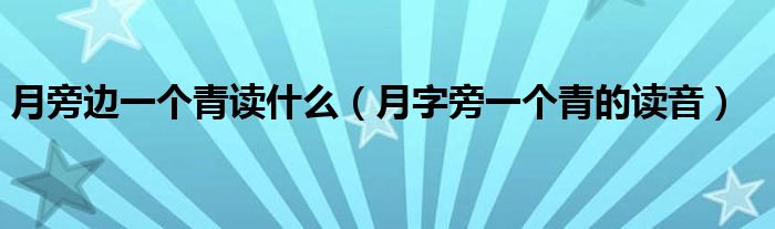 月旁邊一個(gè)青讀什么（月字旁一個(gè)青的讀音）
