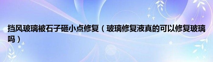 擋風玻璃被石子砸小點修復（玻璃修復液真的可以修復玻璃嗎）