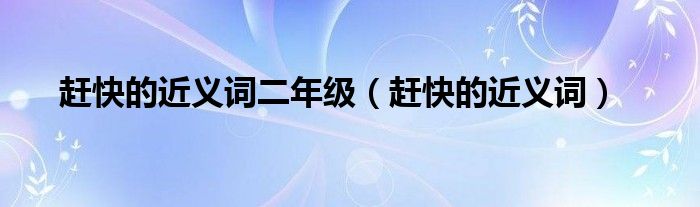 趕快的近義詞二年級(jí)（趕快的近義詞）
