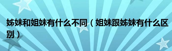 姊妹和姐妹有什么不同（姐妹跟姊妹有什么區(qū)別）