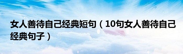 女人善待自己經(jīng)典短句（10句女人善待自己經(jīng)典句子）