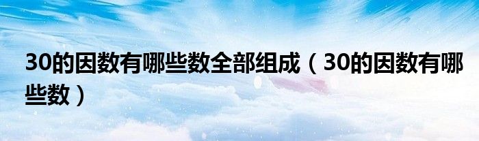 30的因數(shù)有哪些數(shù)全部組成（30的因數(shù)有哪些數(shù)）