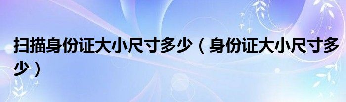 掃描身份證大小尺寸多少（身份證大小尺寸多少）