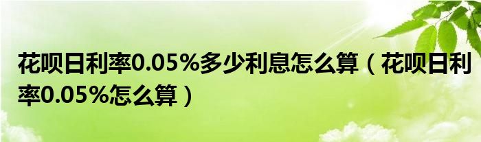 花唄日利率0.05%多少利息怎么算（花唄日利率0.05%怎么算）