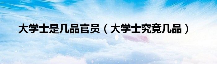 大學(xué)士是幾品官員（大學(xué)士究竟幾品）